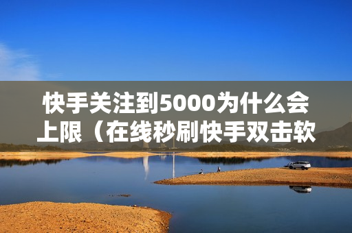 快手关注到5000为什么会上限（在线秒刷快手双击软件）