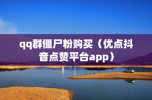 qq群僵尸粉购买（优点抖音点赞平台app）