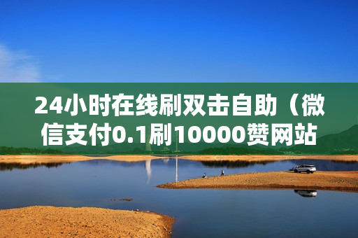 24小时在线刷双击自助（微信支付0.1刷10000赞网站）