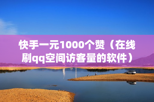 快手一元1000个赞（在线刷qq空间访客量的软件）