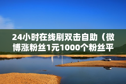 24小时在线刷双击自助（微博涨粉丝1元1000个粉丝平台）