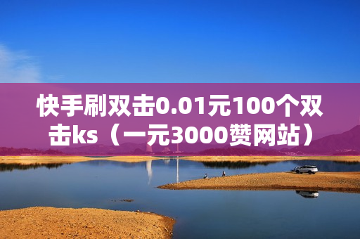 快手刷双击0.01元100个双击ks（一元3000赞网站）