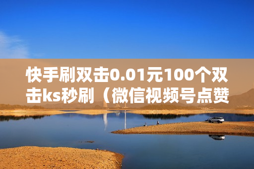 快手刷双击0.01元100个双击ks秒刷（微信视频号点赞时间怎么看?）