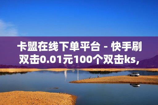 卡盟在线下单平台 - 快手刷双击0.01元100个双击ks,赞赞赞自助下单 - QQ赞网站