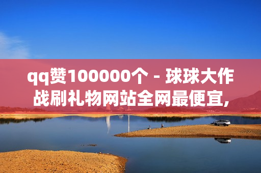 qq赞100000个 - 球球大作战刷礼物网站全网最便宜,24小时自助卡密商城 - 拼多多自助下单