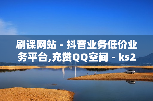 刷课网站 - 抖音业务低价业务平台,充赞QQ空间 - ks24小时自动下单平台