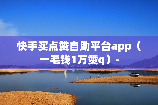 快手买点赞自助平台app（一毛钱1万赞q）-