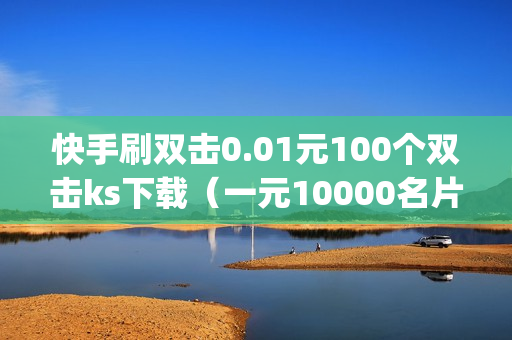 快手刷双击0.01元100个双击ks下载（一元10000名片赞）-快手刷双击app下载