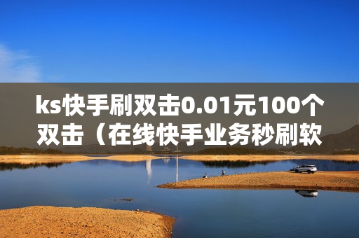 ks快手刷双击0.01元100个双击（在线快手业务秒刷软件）-