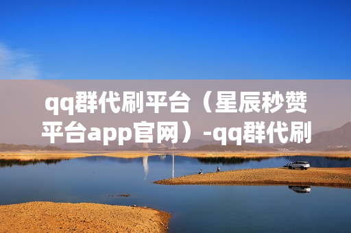 qq群代刷平台（星辰秒赞平台app官网）-qq群代刷人数