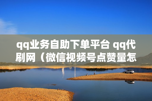 qq业务自助下单平台 qq代刷网（微信视频号点赞量怎么显示）-