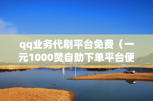 qq业务代刷平台免费（一元1000赞自助下单平台便宜）-