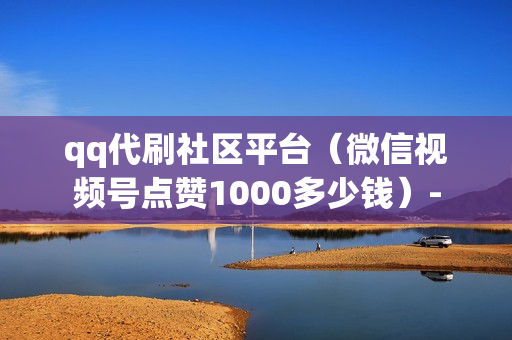 qq代刷社区平台（微信视频号点赞1000多少钱）-