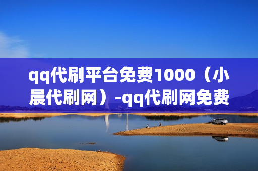 qq代刷平台免费1000（小晨代刷网）-qq代刷网免费代刷