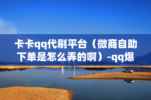 卡卡qq代刷平台（微商自助下单是怎么弄的啊）-qq爆卡钻代刷网