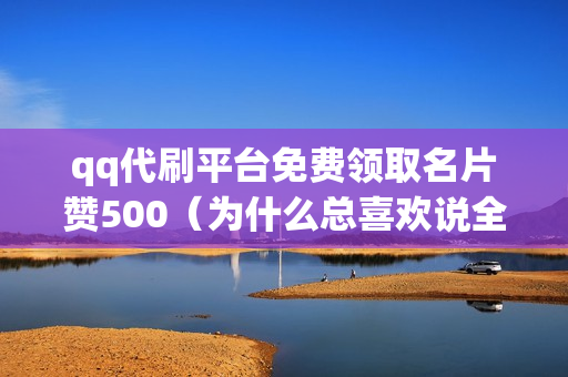 qq代刷平台免费领取名片赞500（为什么总喜欢说全网最低价）-