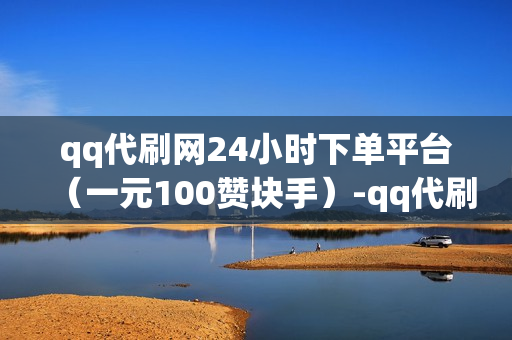 qq代刷网24小时下单平台（一元100赞块手）-qq代刷网全网最便宜的代刷商城