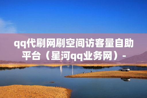 qq代刷网刷空间访客量自助平台（星河qq业务网）-