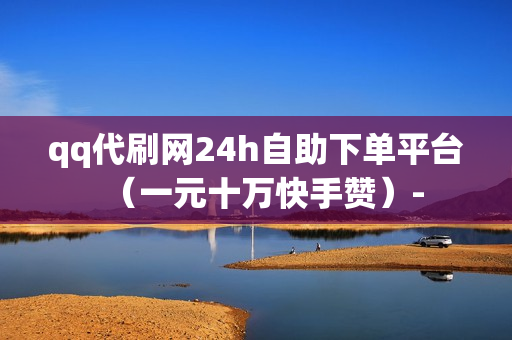 qq代刷网24h自助下单平台（一元十万快手赞）-