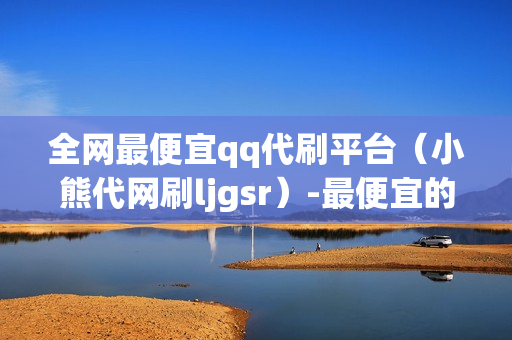 全网最便宜qq代刷平台（小熊代网刷ljgsr）-最便宜的qq代刷