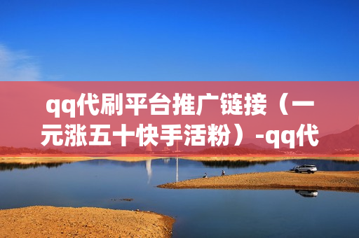 qq代刷平台推广链接（一元涨五十快手活粉）-qq代刷网站推广链接免费大全