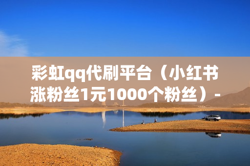 彩虹qq代刷平台（小红书涨粉丝1元1000个粉丝）-彩虹代刷网群