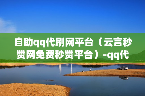 自助qq代刷网平台（云言秒赞网免费秒赞平台）-qq代刷网免费代刷