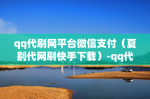 qq代刷网平台微信支付（夏别代网刷快手下载）-qq代刷网可靠吗