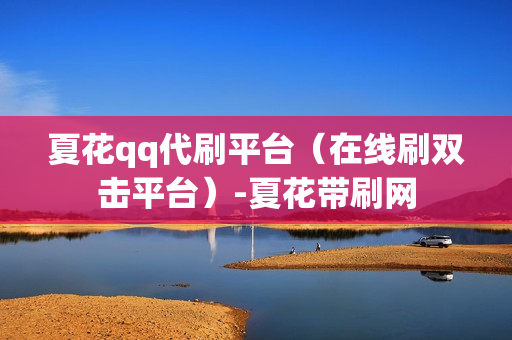 夏花qq代刷平台（在线刷双击平台）-夏花带刷网