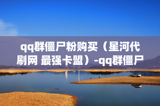 qq群僵尸粉购买（星河代刷网 最强卡盟）-qq群僵尸粉什么意思