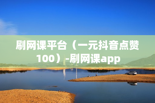 刷网课平台（一元抖音点赞100）-刷网课app