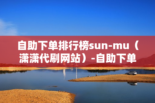 自助下单排行榜sun-mu（潇潇代刷网站）-自助下单平