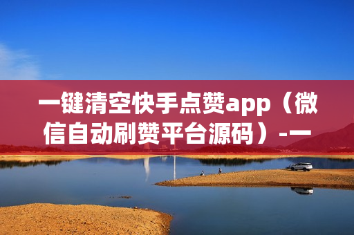 一键清空快手点赞app（微信自动刷赞平台源码）-一键清空快手点赞app苹果版