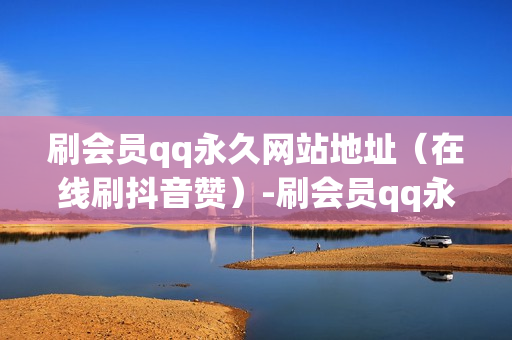 刷会员qq永久网站地址（在线刷抖音赞）-刷会员qq永久网站地址是什么