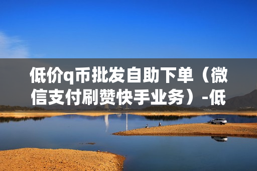 低价q币批发自助下单（微信支付刷赞快手业务）-低价q币批发自助下单是真的吗