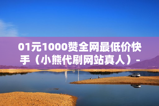 01元1000赞全网最低价快手（小熊代刷网站真人）-快手一元一千赞在线网站