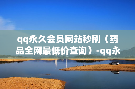 qq永久会员网站秒刷（药品全网最低价查询）-qq永久会员网站秒刷 可靠吗