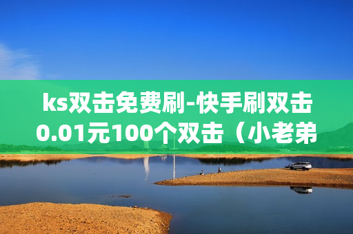 ks双击免费刷-快手刷双击0.01元100个双击（小老弟业务）-快手免费刷双击app