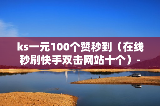 ks一元100个赞秒到（在线秒刷快手双击网站十个）-一元100个赞秒到微信支付