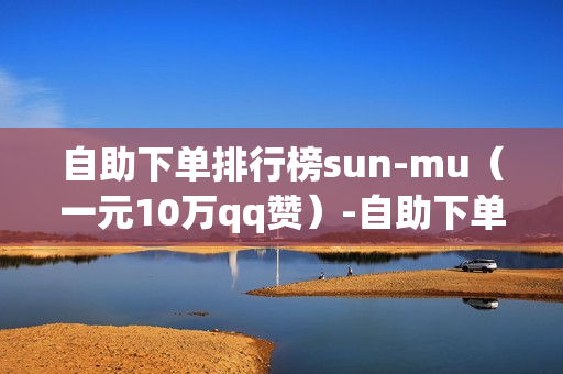 自助下单排行榜sun-mu（一元10万qq赞）-自助下单平