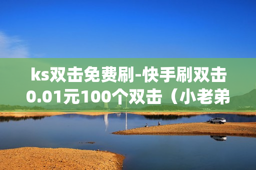 ks双击免费刷-快手刷双击0.01元100个双击（小老弟业务网）-快手免费刷双击app