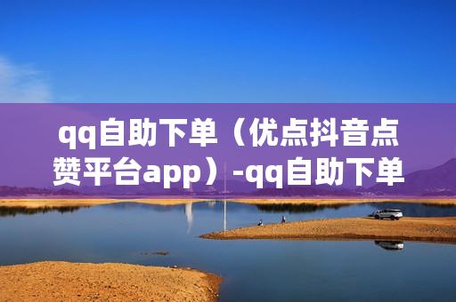 qq自助下单（优点抖音点赞平台app）-qq自助下单商城