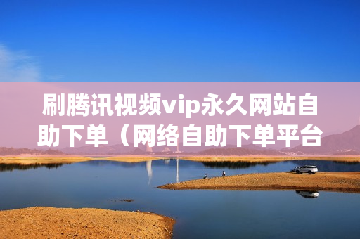 刷腾讯视频vip永久网站自助下单（网络自助下单平台）-在线刷腾讯视频vip