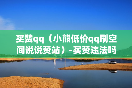 买赞qq（小熊低价qq刷空间说说赞站）-买赞违法吗?