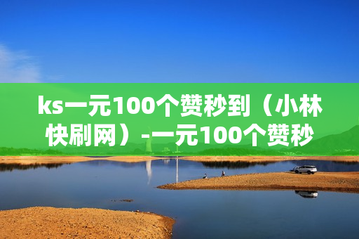 ks一元100个赞秒到（小林快刷网）-一元100个赞秒到微信支付