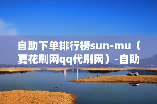 自助下单排行榜sun-mu（夏花刷网qq代刷网）-自助下单平