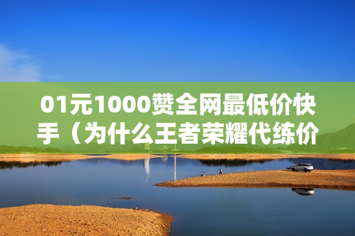 01元1000赞全网最低价快手（为什么王者荣耀代练价格这么低）-快手一元一千赞在线网站