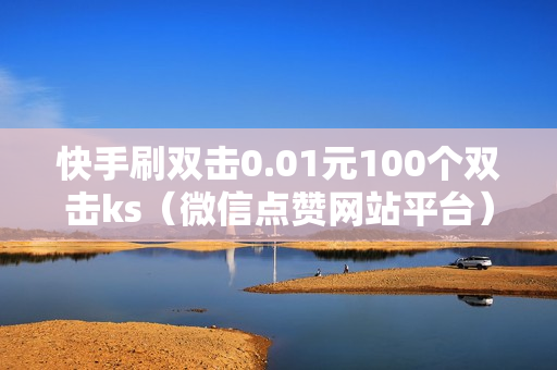 快手刷双击0.01元100个双击ks（微信点赞网站平台）-快手刷双击0.01元100个双击KS微信支付