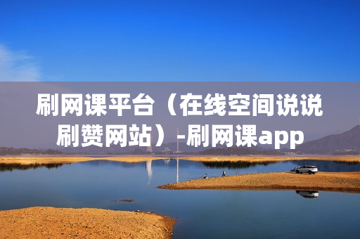 刷网课平台（在线空间说说刷赞网站）-刷网课app