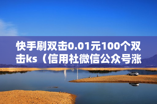 快手刷双击0.01元100个双击ks（信用社微信公众号涨粉活动方案）-快手刷双击0.01元100个双击KS微信支付